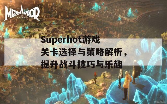 Superhot游戏关卡选择与策略解析，提升战斗技巧与乐趣