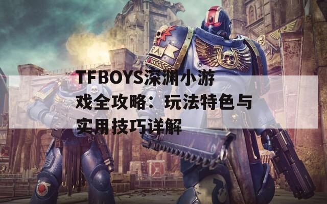 TFBOYS深渊小游戏全攻略：玩法特色与实用技巧详解