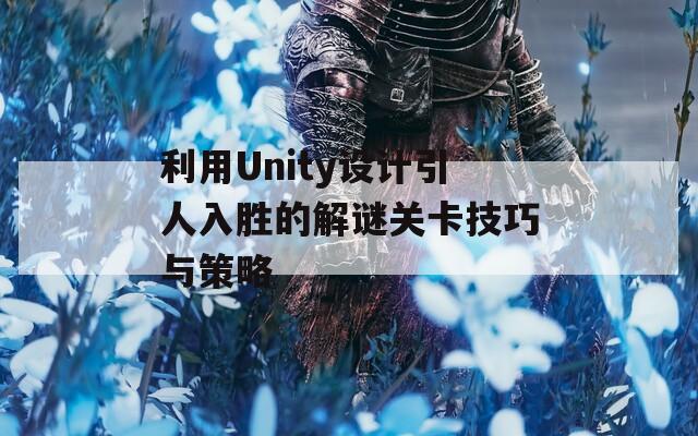 利用Unity设计引人入胜的解谜关卡技巧与策略