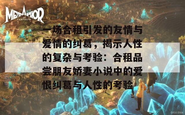 一场合租引发的友情与爱情的纠葛，揭示人性的复杂与考验：合租品尝朋友娇妻小说中的爱恨纠葛与人性的考验