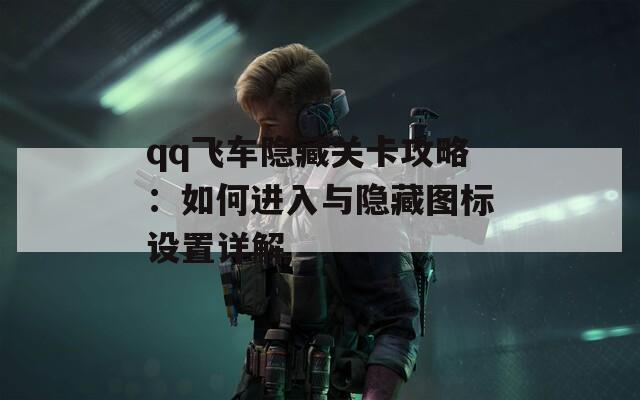 qq飞车隐藏关卡攻略：如何进入与隐藏图标设置详解