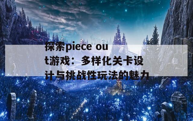 探索piece out游戏：多样化关卡设计与挑战性玩法的魅力