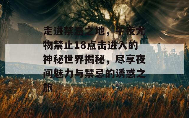 走进禁忌之地，午夜尤物禁止18点击进入的神秘世界揭秘，尽享夜间魅力与禁忌的诱惑之旅