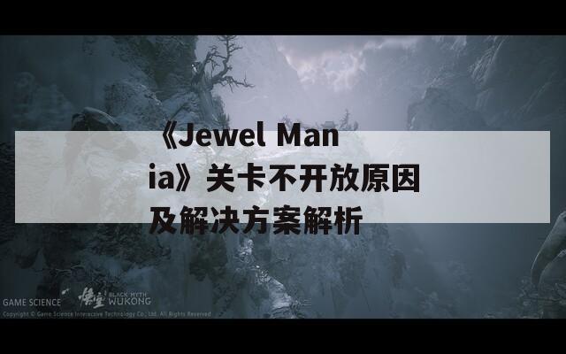 《Jewel Mania》关卡不开放原因及解决方案解析