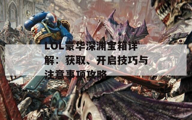 LOL豪华深渊宝箱详解：获取、开启技巧与注意事项攻略