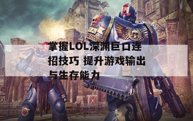 掌握LOL深渊巨口连招技巧 提升游戏输出与生存能力