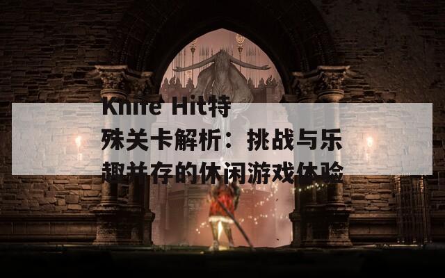 Knife Hit特殊关卡解析：挑战与乐趣并存的休闲游戏体验