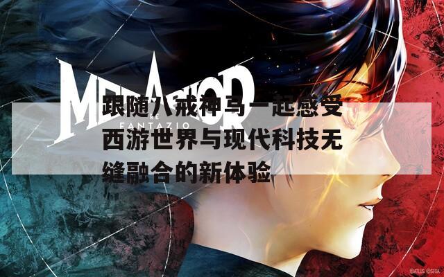 跟随八戒神马一起感受西游世界与现代科技无缝融合的新体验