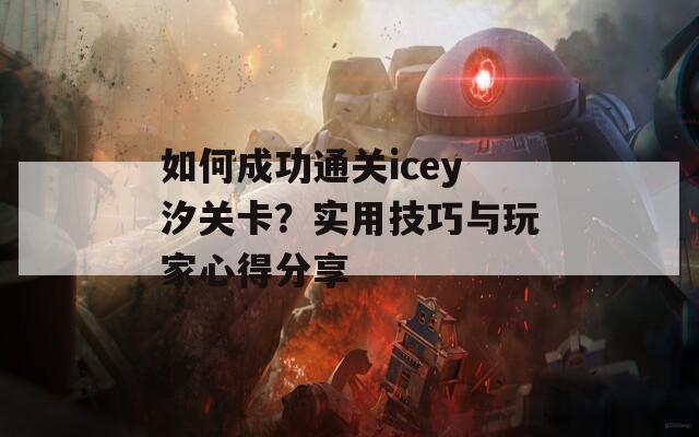 如何成功通关icey汐关卡？实用技巧与玩家心得分享