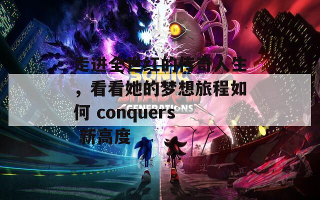 走进全世红的传奇人生，看看她的梦想旅程如何 conquers 新高度