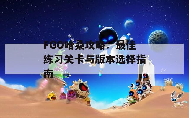 FGO哈桑攻略：最佳练习关卡与版本选择指南