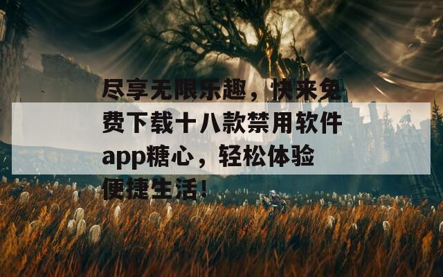 尽享无限乐趣，快来免费下载十八款禁用软件app糖心，轻松体验便捷生活！