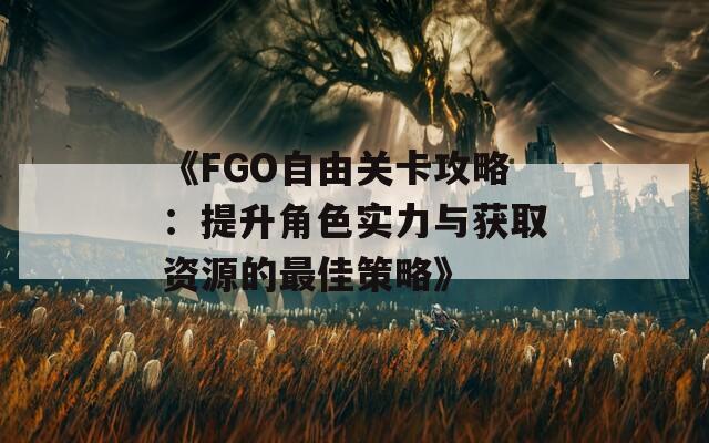 《FGO自由关卡攻略：提升角色实力与获取资源的最佳策略》