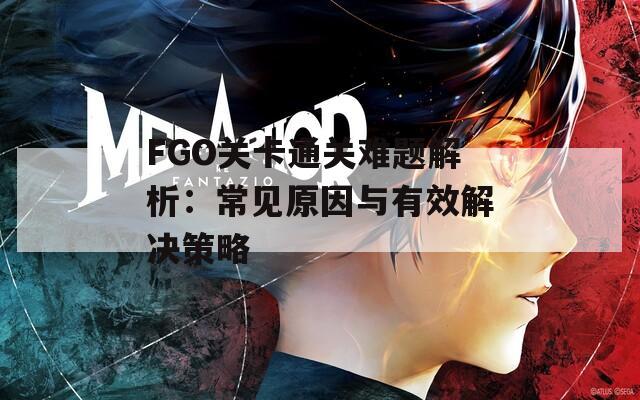 FGO关卡通关难题解析：常见原因与有效解决策略