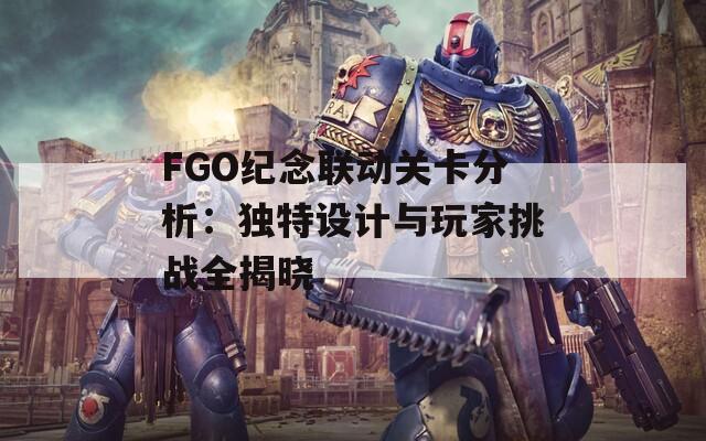 FGO纪念联动关卡分析：独特设计与玩家挑战全揭晓