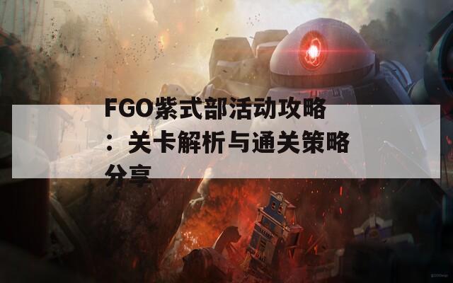 FGO紫式部活动攻略：关卡解析与通关策略分享