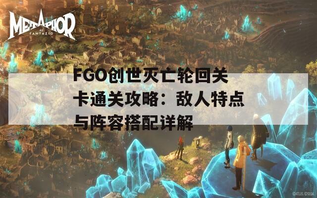 FGO创世灭亡轮回关卡通关攻略：敌人特点与阵容搭配详解