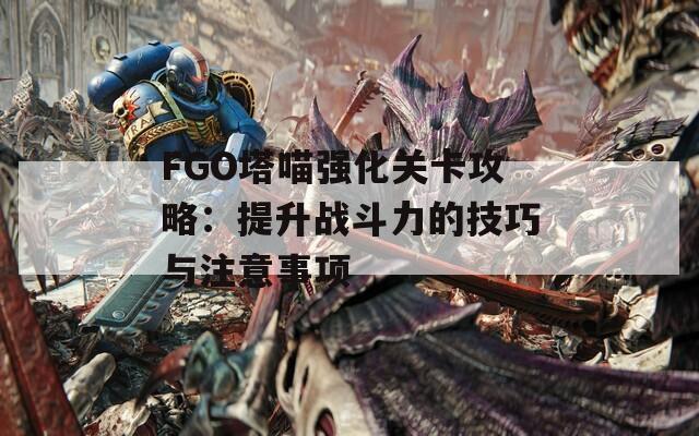 FGO塔喵强化关卡攻略：提升战斗力的技巧与注意事项