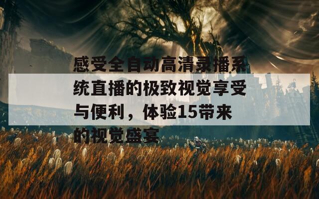 感受全自动高清录播系统直播的极致视觉享受与便利，体验15带来的视觉盛宴