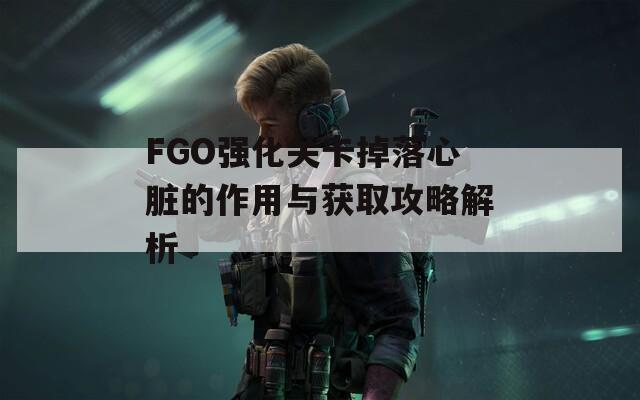 FGO强化关卡掉落心脏的作用与获取攻略解析