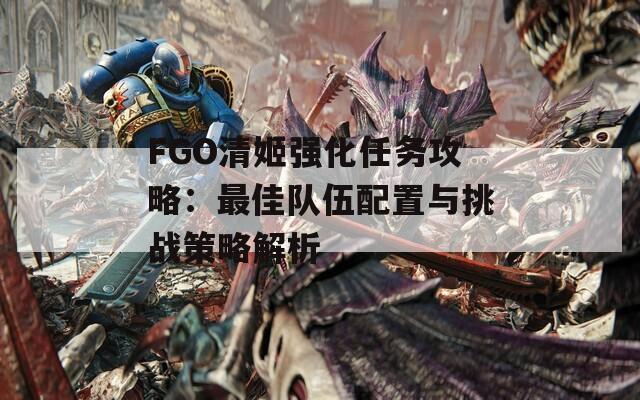 FGO清姬强化任务攻略：最佳队伍配置与挑战策略解析