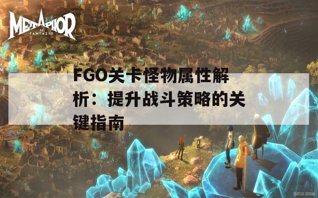 FGO关卡怪物属性解析：提升战斗策略的关键指南