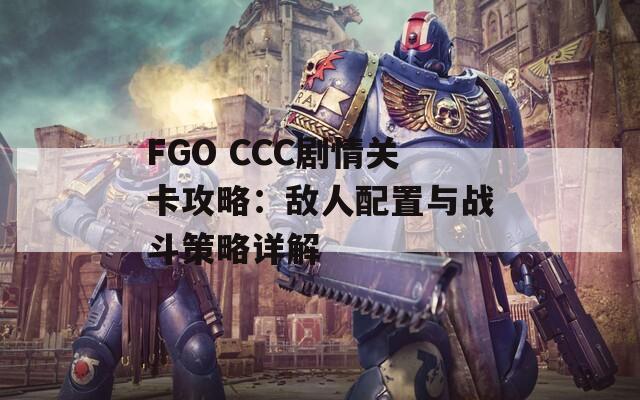 FGO CCC剧情关卡攻略：敌人配置与战斗策略详解