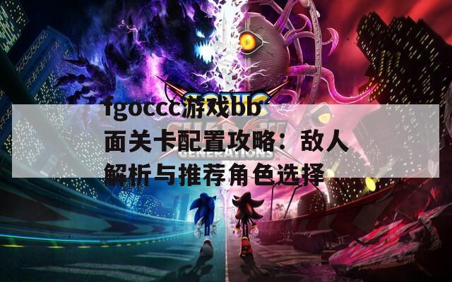 fgoccc游戏bb面关卡配置攻略：敌人解析与推荐角色选择