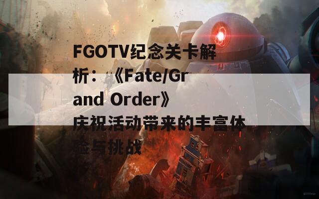 FGOTV纪念关卡解析：《Fate/Grand Order》庆祝活动带来的丰富体验与挑战