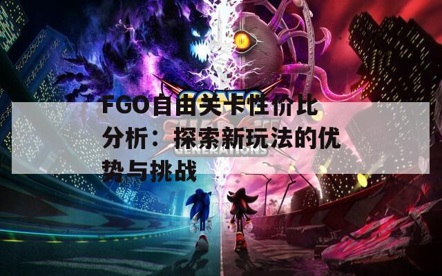 FGO自由关卡性价比分析：探索新玩法的优势与挑战