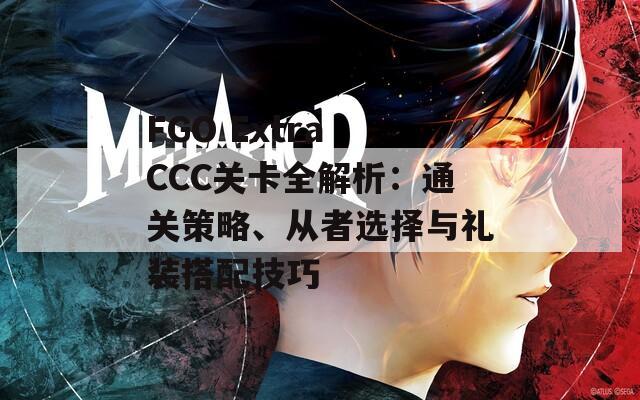 FGO Extra CCC关卡全解析：通关策略、从者选择与礼装搭配技巧