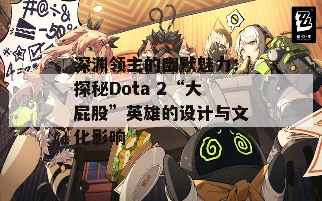 深渊领主的幽默魅力：探秘Dota 2“大屁股”英雄的设计与文化影响