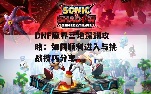 DNF魔界营地深渊攻略：如何顺利进入与挑战技巧分享