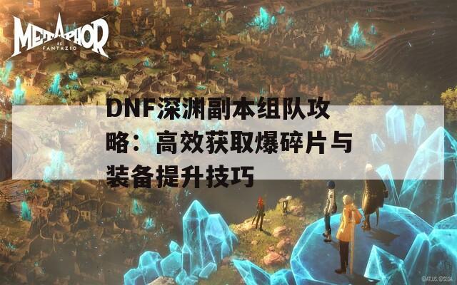 DNF深渊副本组队攻略：高效获取爆碎片与装备提升技巧