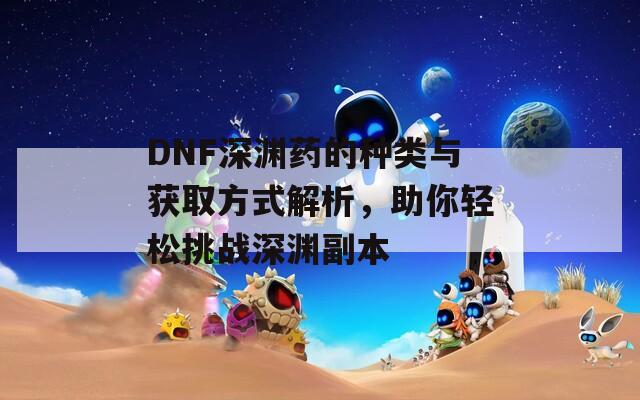 DNF深渊药的种类与获取方式解析，助你轻松挑战深渊副本