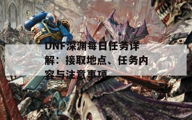 DNF深渊每日任务详解：接取地点、任务内容与注意事项