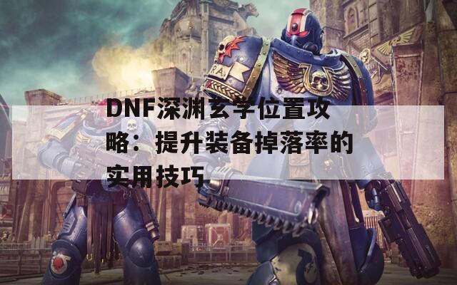 DNF深渊玄学位置攻略：提升装备掉落率的实用技巧