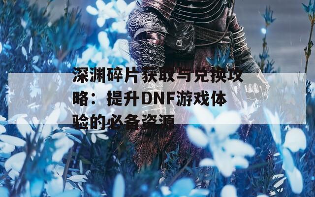 深渊碎片获取与兑换攻略：提升DNF游戏体验的必备资源