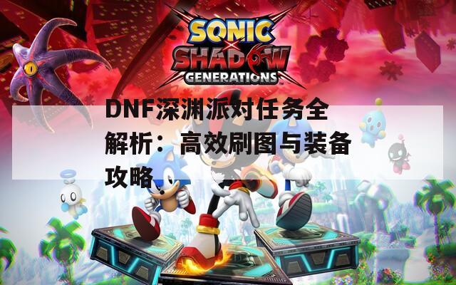 DNF深渊派对任务全解析：高效刷图与装备攻略