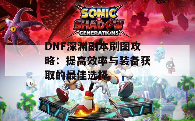 DNF深渊副本刷图攻略：提高效率与装备获取的最佳选择