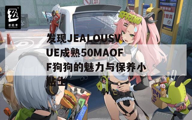 发现JEALOUSVUE成熟50MAOFF狗狗的魅力与保养小贴士