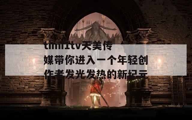 timi1tv天美传媒带你进入一个年轻创作者发光发热的新纪元