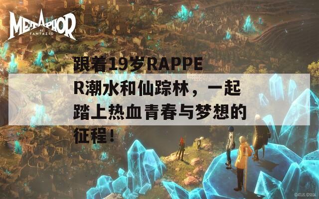 跟着19岁RAPPER潮水和仙踪林，一起踏上热血青春与梦想的征程！