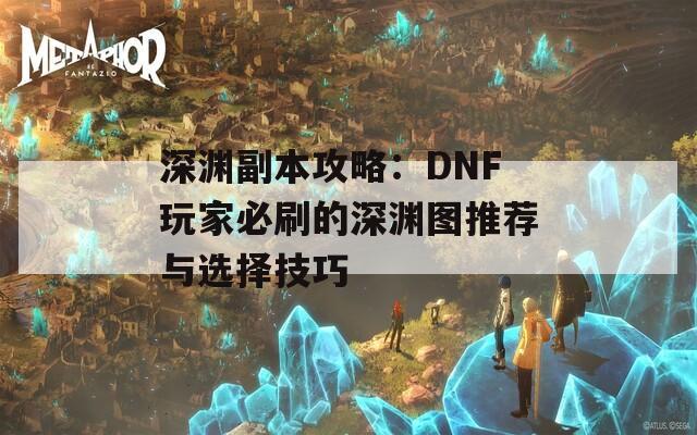 深渊副本攻略：DNF玩家必刷的深渊图推荐与选择技巧