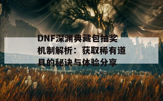 DNF深渊典藏包抽奖机制解析：获取稀有道具的秘诀与体验分享