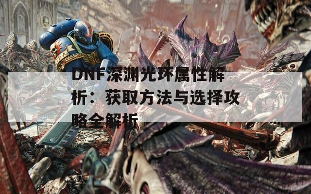 DNF深渊光环属性解析：获取方法与选择攻略全解析