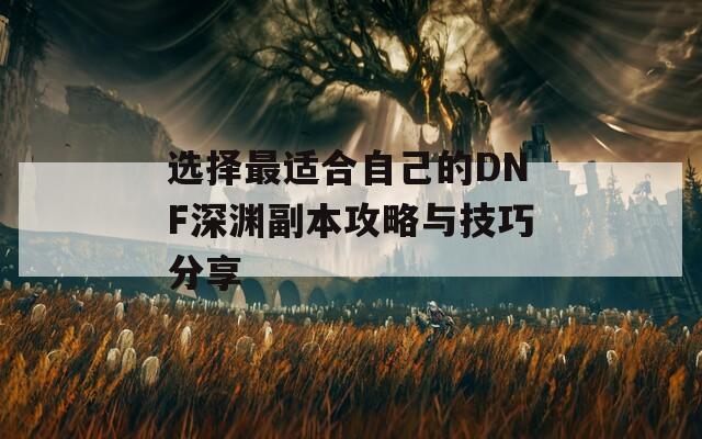 选择最适合自己的DNF深渊副本攻略与技巧分享