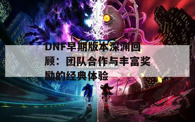 DNF早期版本深渊回顾：团队合作与丰富奖励的经典体验