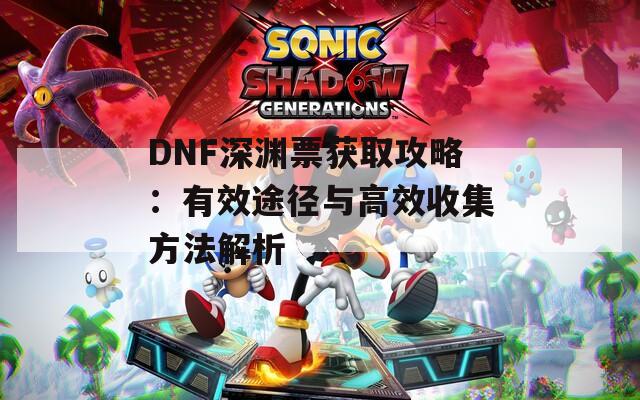 DNF深渊票获取攻略：有效途径与高效收集方法解析