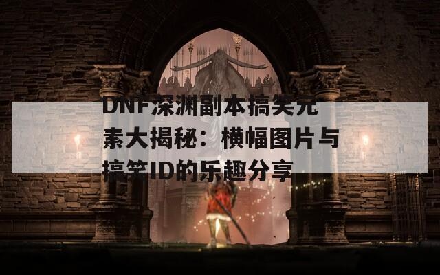 DNF深渊副本搞笑元素大揭秘：横幅图片与搞笑ID的乐趣分享